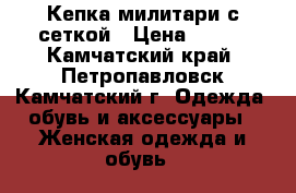 Кепка милитари с сеткой › Цена ­ 100 - Камчатский край, Петропавловск-Камчатский г. Одежда, обувь и аксессуары » Женская одежда и обувь   